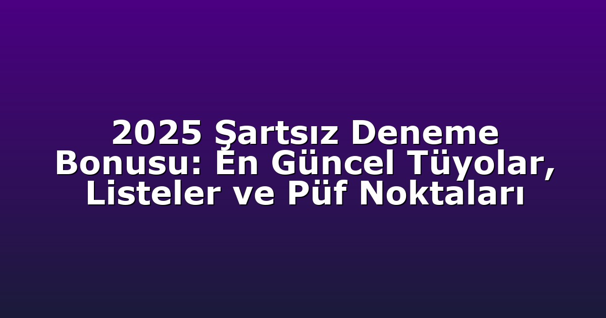 2025 Şartsız Deneme Bonusu: En Güncel Tüyolar, Listeler ve Püf Noktaları