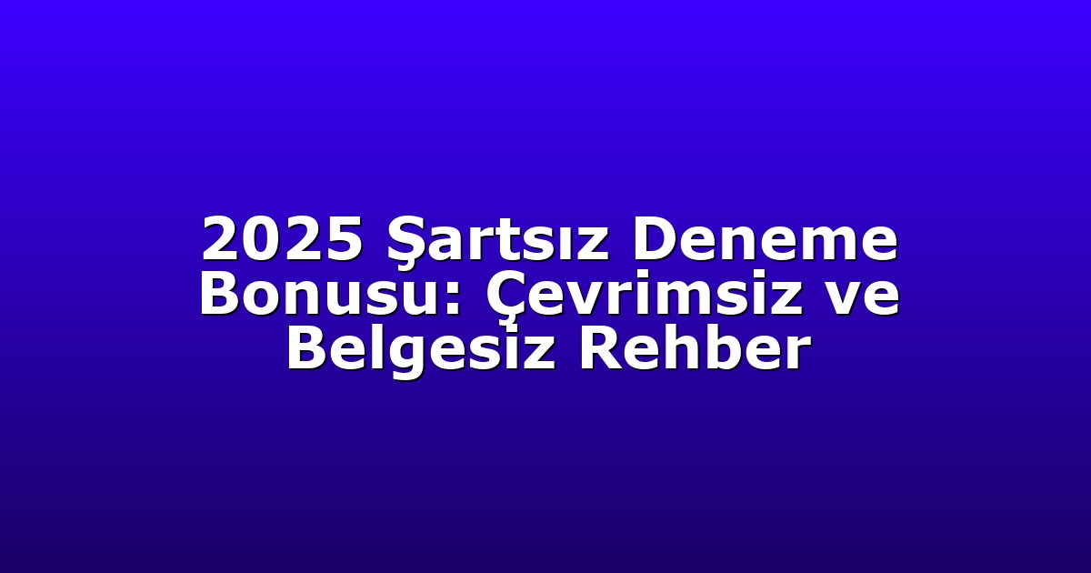 2025 Şartsız Deneme Bonusu: Çevrimsiz ve Belgesiz Rehber