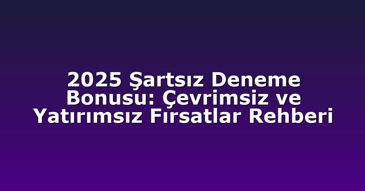 2025 Şartsız Deneme Bonusu: Çevrimsiz ve Yatırımsız Fırsatlar Rehberi