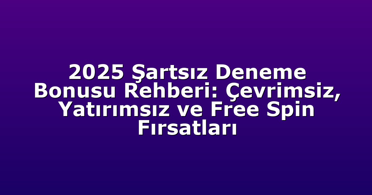 2025 Şartsız Deneme Bonusu Rehberi: Çevrimsiz, Yatırımsız ve Free Spin Fırsatları