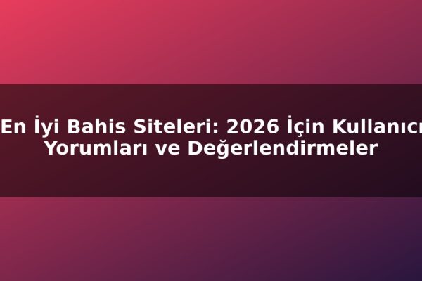 En İyi Bahis Siteleri: 2026 İçin Kullanıcı Yorumları ve Değerlendirmeler